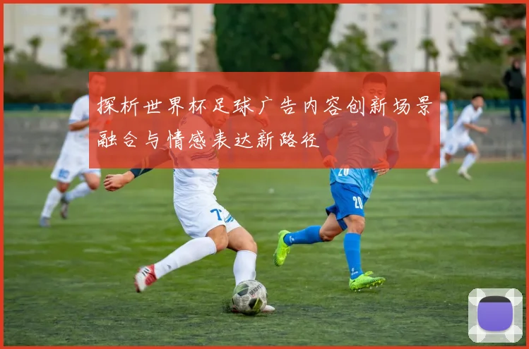 探析世界杯足球广告内容创新场景融合与情感表达新路径
