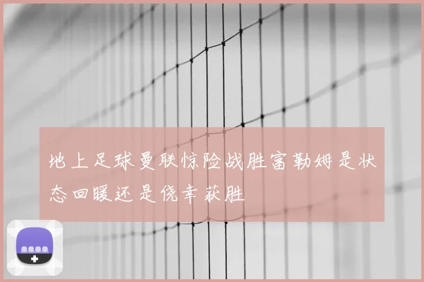地上足球曼联惊险战胜富勒姆是状态回暖还是侥幸获胜