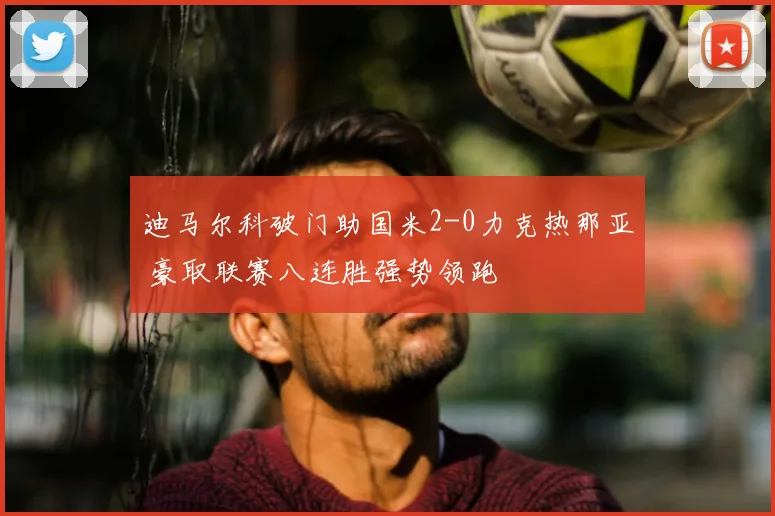 迪马尔科破门助国米2-0力克热那亚 豪取联赛八连胜强势领跑