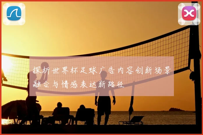 探析世界杯足球广告内容创新场景融合与情感表达新路径