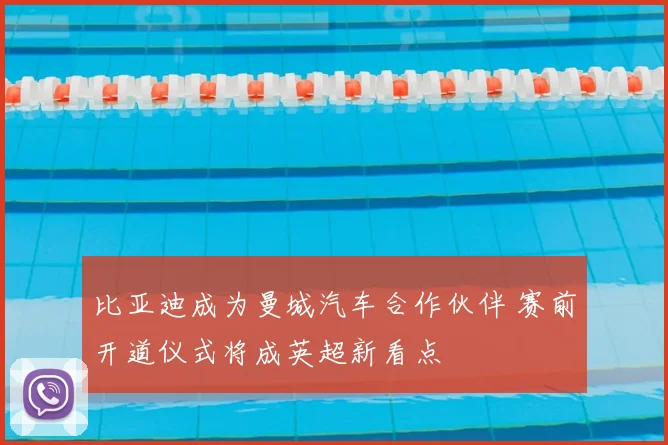 比亚迪成为曼城汽车合作伙伴 赛前开道仪式将成英超新看点