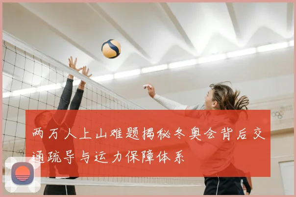 两万人上山难题揭秘冬奥会背后交通疏导与运力保障体系