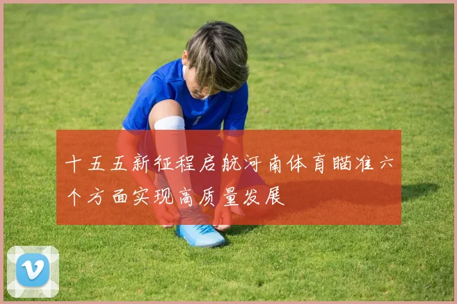 十五五新征程启航河南体育瞄准六个方面实现高质量发展