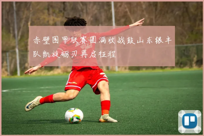 赤壁围甲联赛圆满收战鼓山东银丰队凯旋砺刃再启征程