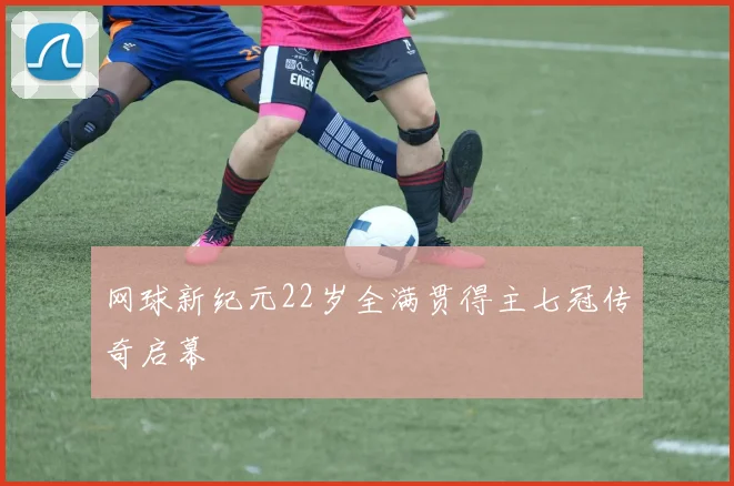 网球新纪元22岁全满贯得主七冠传奇启幕