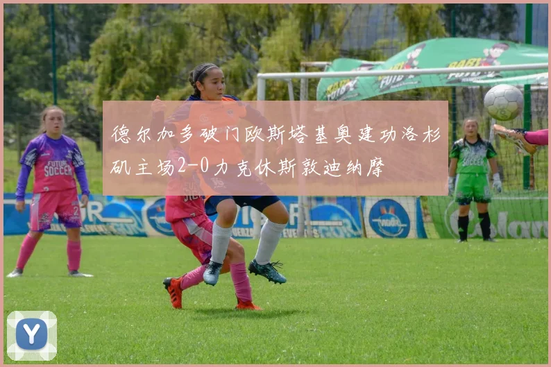 德尔加多破门欧斯塔基奥建功洛杉矶主场2-0力克休斯敦迪纳摩