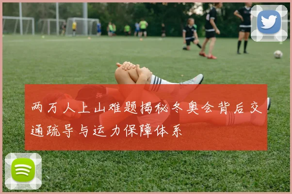 两万人上山难题揭秘冬奥会背后交通疏导与运力保障体系