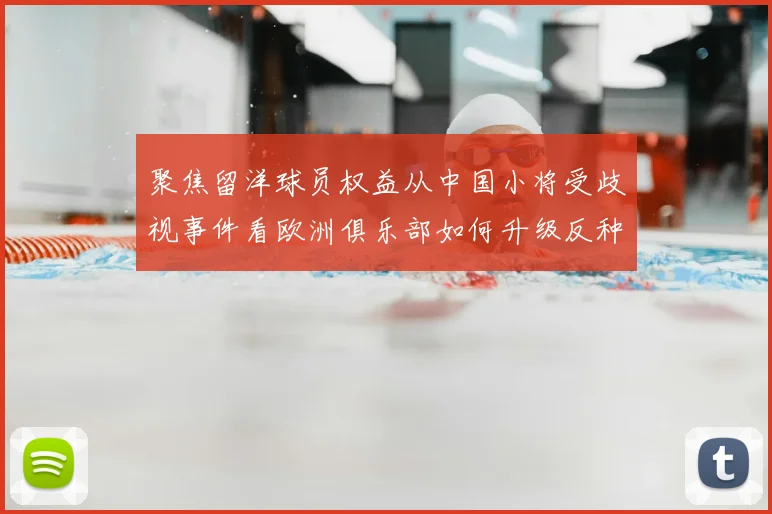 聚焦留洋球员权益从中国小将受歧视事件看欧洲俱乐部如何升级反种族歧视措施