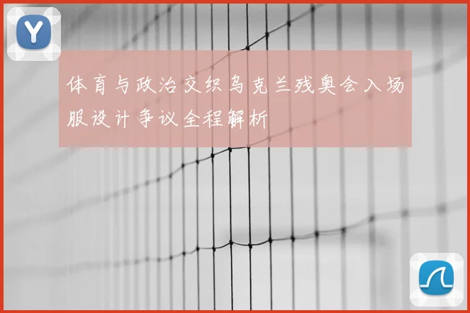 体育与政治交织乌克兰残奥会入场服设计争议全程解析