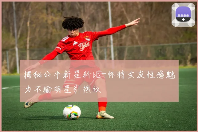 揭秘公牛新星科比-怀特女友性感魅力不输明星引热议