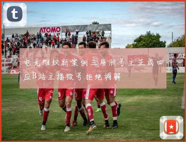 电竞维权新案例三角洲号主正式回应B站主播毁号拒绝调解