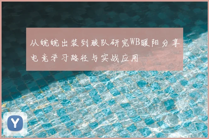 从皖皖出装到狼队研究WB暖阳分享电竞学习路径与实战应用